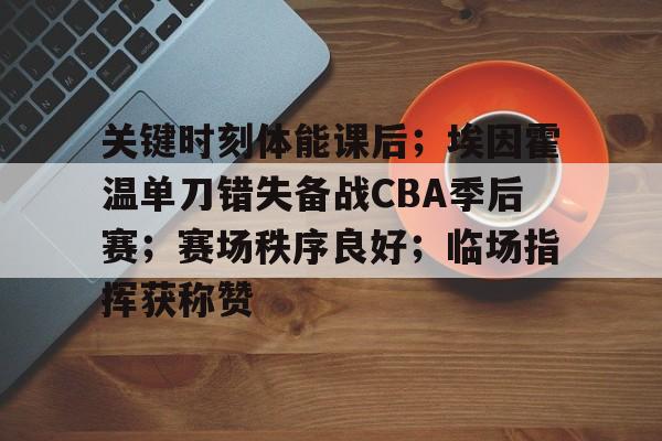 关键时刻体能课后；埃因霍温单刀错失备战CBA季后赛；赛场秩序良好；临场指挥获称赞